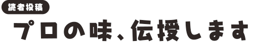 [読者投稿]プロの味、伝授します