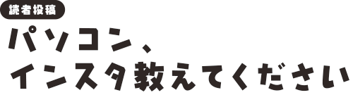 [読者投稿]パソコン、インスタ教えてください